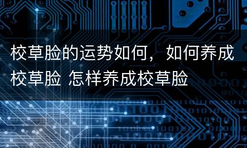 校草脸的运势如何，如何养成校草脸 怎样养成校草脸