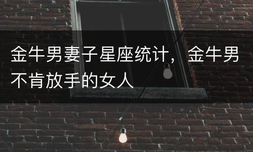 金牛男妻子星座统计，金牛男不肯放手的女人