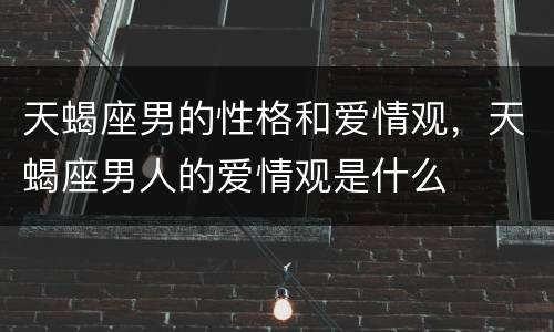 天蝎座男的性格和爱情观，天蝎座男人的爱情观是什么