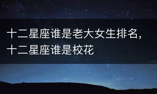 十二星座谁是老大女生排名，十二星座谁是校花