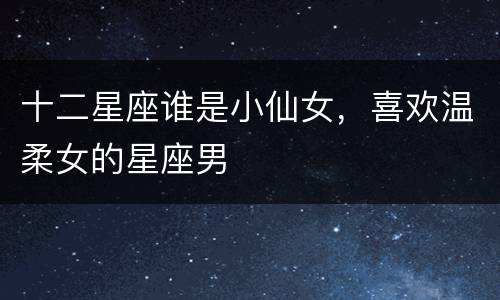 十二星座谁是小仙女，喜欢温柔女的星座男