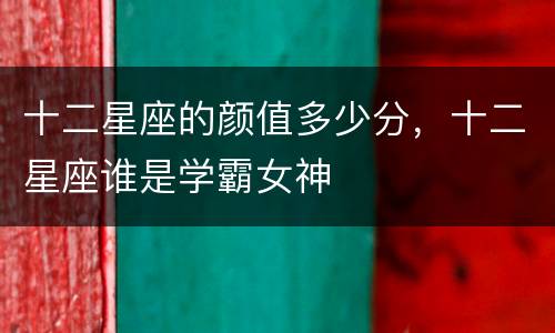 十二星座的颜值多少分，十二星座谁是学霸女神