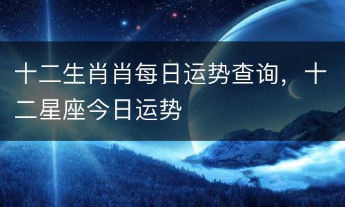 十二生肖肖每日运势查询，十二星座今日运势