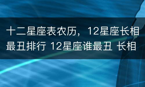 十二星座表农历，12星座长相最丑排行 12星座谁最丑 长相