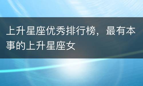 上升星座优秀排行榜，最有本事的上升星座女