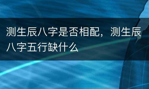 测生辰八字是否相配，测生辰八字五行缺什么