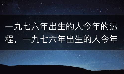 一九七六年出生的人今年的运程，一九七六年出生的人今年多大