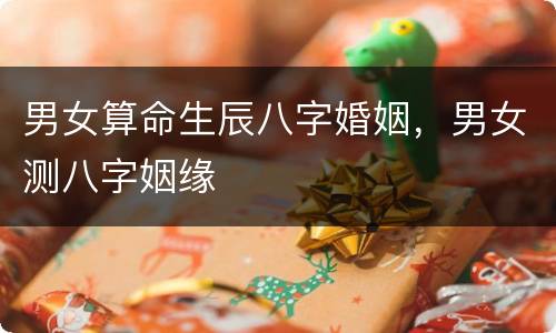 男女算命生辰八字婚姻，男女测八字姻缘