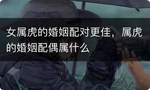 女属虎的婚姻配对更佳，属虎的婚姻配偶属什么