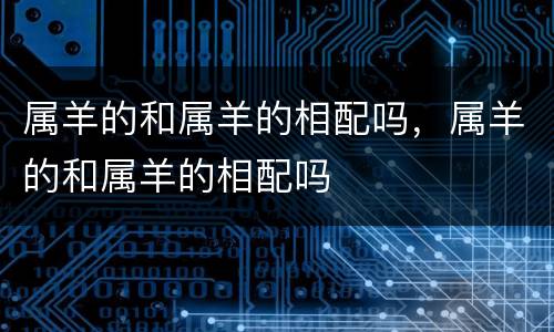 属羊的和属羊的相配吗，属羊的和属羊的相配吗