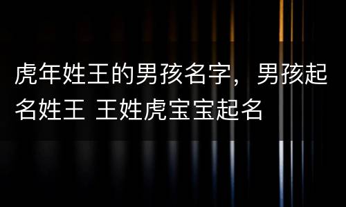 虎年姓王的男孩名字，男孩起名姓王 王姓虎宝宝起名