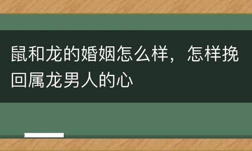 鼠和龙的婚姻怎么样，怎样挽回属龙男人的心