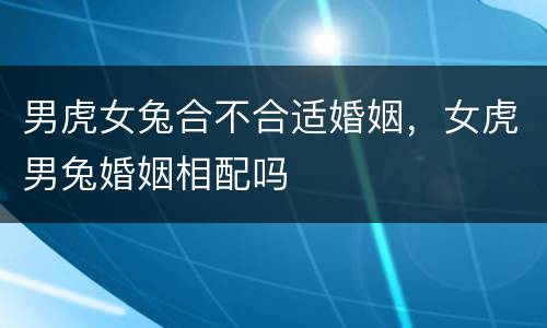 男虎女兔合不合适婚姻，女虎男兔婚姻相配吗
