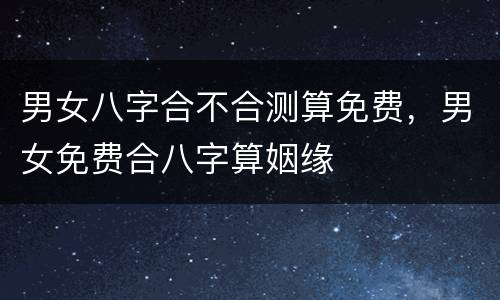 男女八字合不合测算免费，男女免费合八字算姻缘