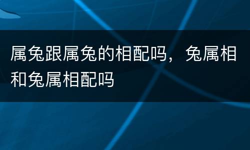 属兔跟属兔的相配吗，兔属相和兔属相配吗