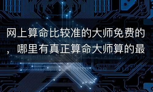 网上算命比较准的大师免费的，哪里有真正算命大师算的最准