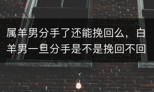 属羊男分手了还能挽回么，白羊男一旦分手是不是挽回不回来了