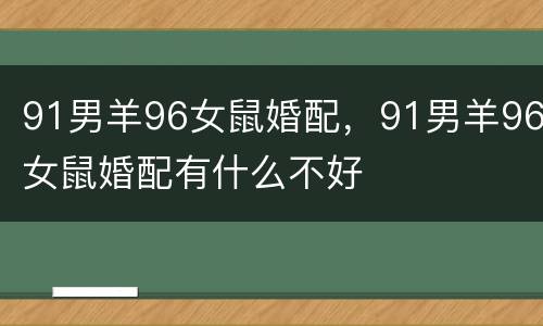 91男羊96女鼠婚配，91男羊96女鼠婚配有什么不好