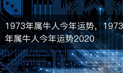 1973年属牛人今年运势，1973年属牛人今年运势2020