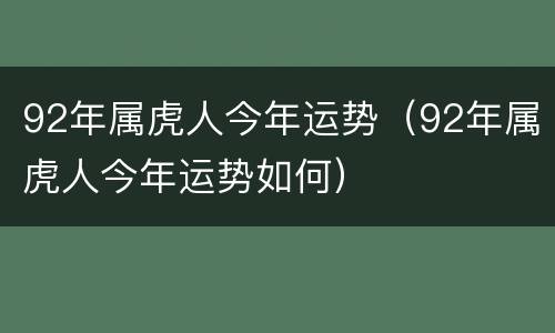 92年属虎人今年运势（92年属虎人今年运势如何）