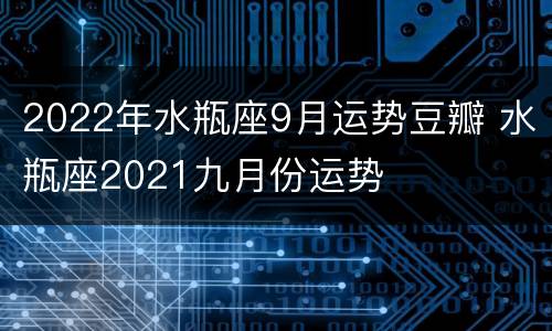 2022年水瓶座9月运势豆瓣 水瓶座2021九月份运势