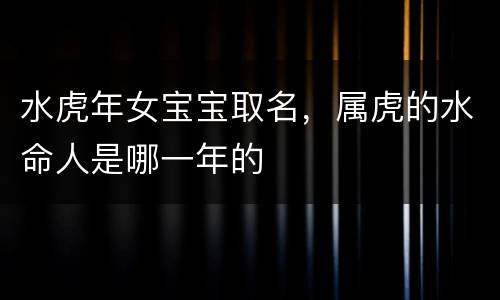 水虎年女宝宝取名，属虎的水命人是哪一年的