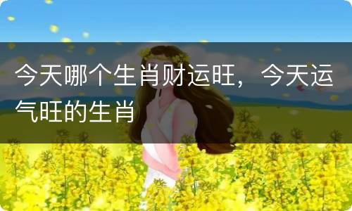 今天哪个生肖财运旺，今天运气旺的生肖