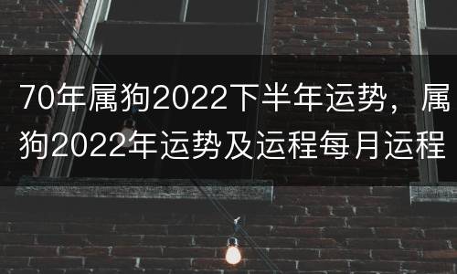 70年属狗2022下半年运势，属狗2022年运势及运程每月运程1970年