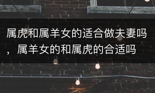属虎和属羊女的适合做夫妻吗，属羊女的和属虎的合适吗