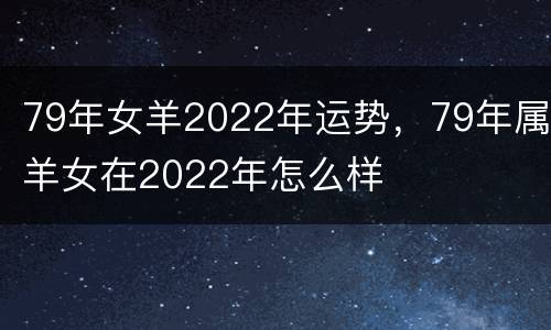 79年女羊2022年运势，79年属羊女在2022年怎么样