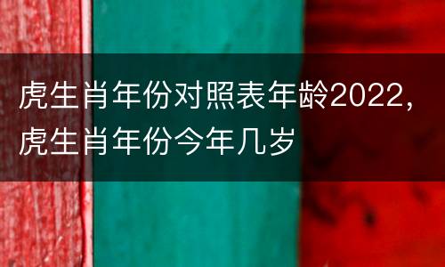 虎生肖年份对照表年龄2022，虎生肖年份今年几岁