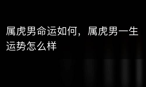 属虎男命运如何，属虎男一生运势怎么样