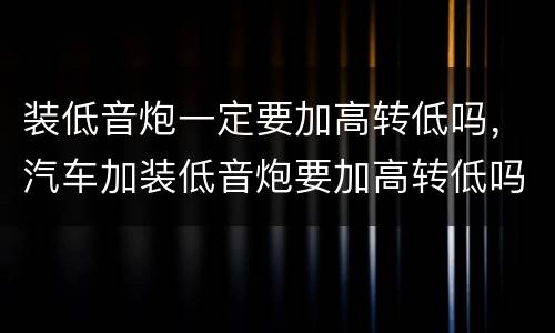 装低音炮一定要加高转低吗，汽车加装低音炮要加高转低吗