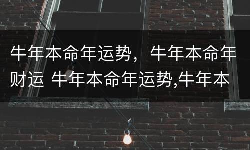 牛年本命年运势，牛年本命年财运 牛年本命年运势,牛年本命年财运好不好