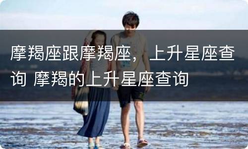 摩羯座跟摩羯座，上升星座查询 摩羯的上升星座查询