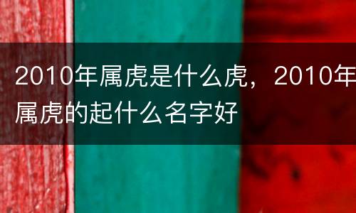 2010年属虎是什么虎，2010年属虎的起什么名字好