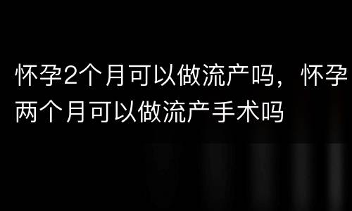 怀孕2个月可以做流产吗，怀孕两个月可以做流产手术吗