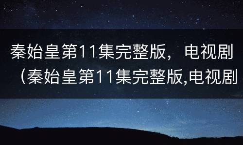 秦始皇第11集完整版，电视剧（秦始皇第11集完整版,电视剧播放）