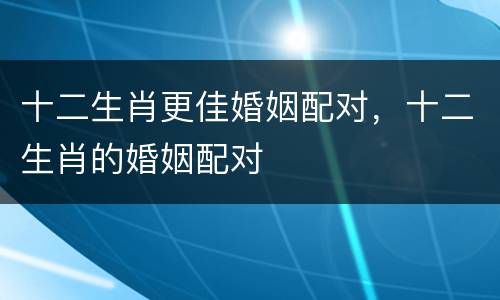 十二生肖更佳婚姻配对，十二生肖的婚姻配对