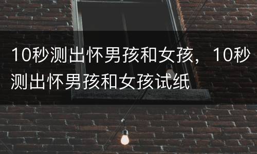10秒测出怀男孩和女孩，10秒测出怀男孩和女孩试纸