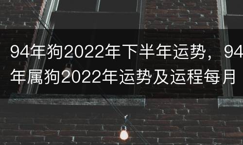 94年狗2022年下半年运势，94年属狗2022年运势及运程每月运程