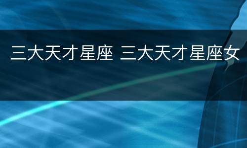 三大天才星座 三大天才星座女