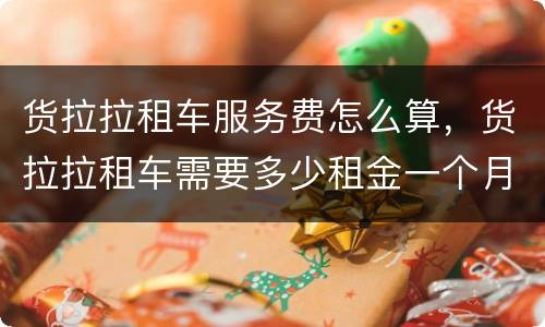 货拉拉租车服务费怎么算，货拉拉租车需要多少租金一个月？