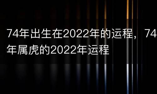 74年出生在2022年的运程，74年属虎的2022年运程