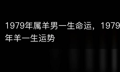 1979年属羊男一生命运，1979年羊一生运势