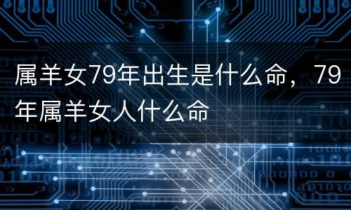 属羊女79年出生是什么命，79年属羊女人什么命