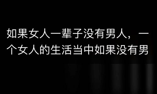 如果女人一辈子没有男人，一个女人的生活当中如果没有男人可以吗？如题 谢