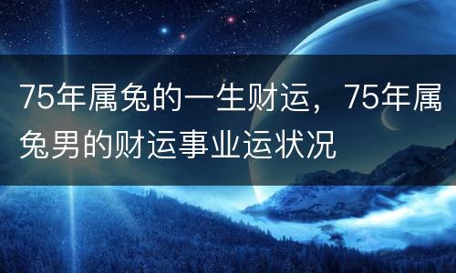 75年属兔的一生财运，75年属兔男的财运事业运状况