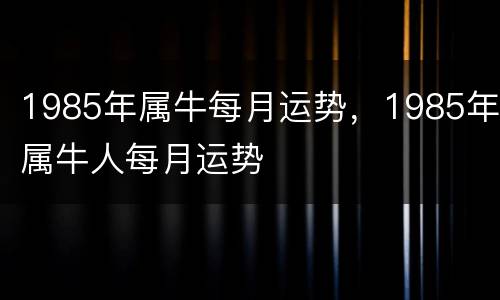 1985年属牛每月运势，1985年属牛人每月运势