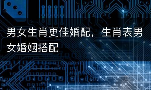 男女生肖更佳婚配，生肖表男女婚姻搭配
